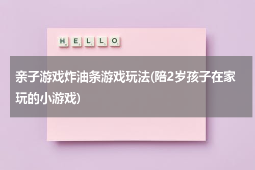 亲子游戏炸油条游戏玩法(陪2岁孩子在家玩的小游戏)