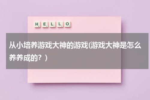 从小培养游戏大神的游戏(游戏大神是怎么养养成的？)