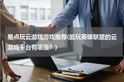 易点玩云游戏游戏推荐(能玩英雄联盟的云游戏平台有哪些？)