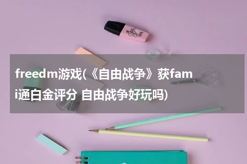 freedm游戏(《自由战争》获fami通白金评分 自由战争好玩吗)