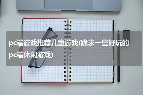 pc端游戏推荐儿童游戏(跪求一些好玩的pc端休闲游戏)