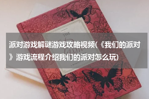 派对游戏解谜游戏攻略视频(《我们的派对》游戏流程介绍我们的派对怎么玩)