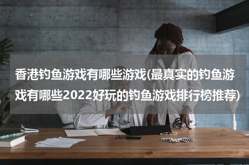 香港钓鱼游戏有哪些游戏(最真实的钓鱼游戏有哪些2022好玩的钓鱼游戏排行榜推荐)