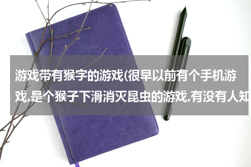 游戏带有猴字的游戏(很早以前有个手机游戏,是个猴子下滑消灭昆虫的游戏,有没有人知道名字)