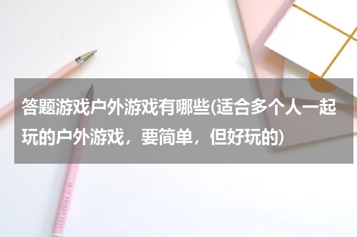 答题游戏户外游戏有哪些(适合多个人一起玩的户外游戏，要简单，但好玩的)