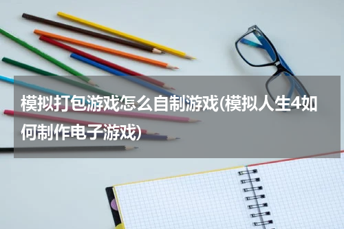 模拟打包游戏怎么自制游戏(模拟人生4如何制作电子游戏)