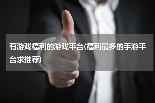 有游戏福利的游戏平台(福利最多的手游平台求推荐)