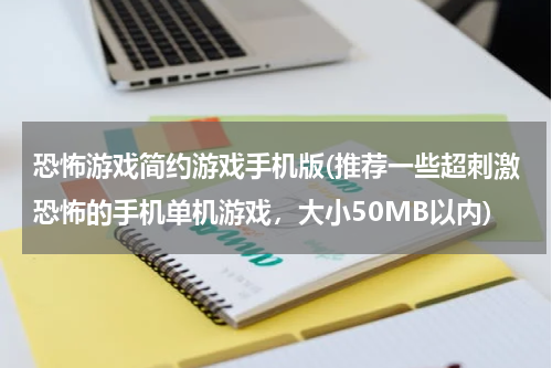 恐怖游戏简约游戏手机版(推荐一些超刺激恐怖的手机单机游戏，大小50MB以内)