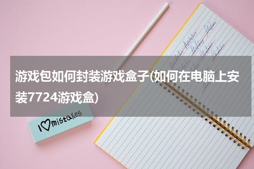 游戏包如何封装游戏盒子(如何在电脑上安装7724游戏盒)