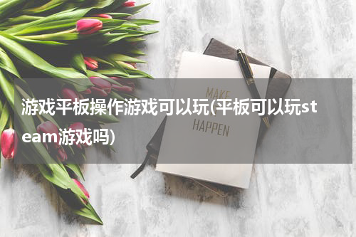 游戏平板操作游戏可以玩(平板可以玩steam游戏吗)
