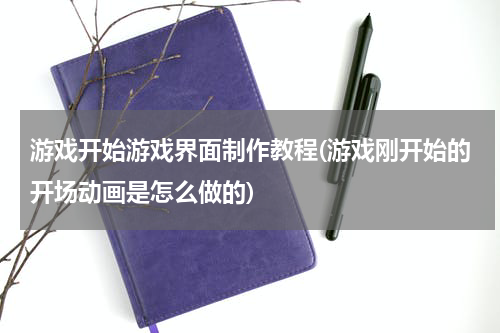 游戏开始游戏界面制作教程(游戏刚开始的开场动画是怎么做的)