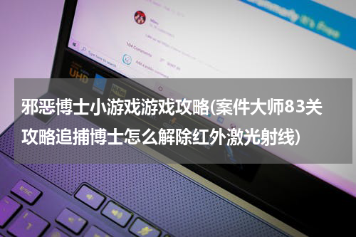 邪恶博士小游戏游戏攻略(案件大师83关攻略追捕博士怎么解除红外激光射线)