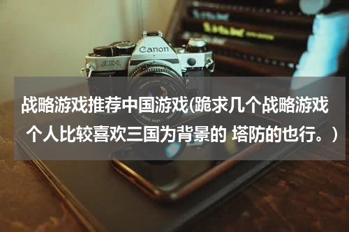 战略游戏推荐中国游戏(跪求几个战略游戏 个人比较喜欢三国为背景的 塔防的也行。)