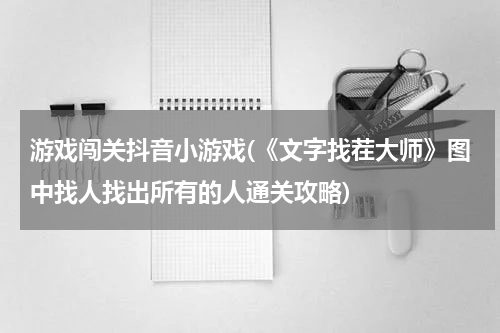 游戏闯关抖音小游戏(《文字找茬大师》图中找人找出所有的人通关攻略)