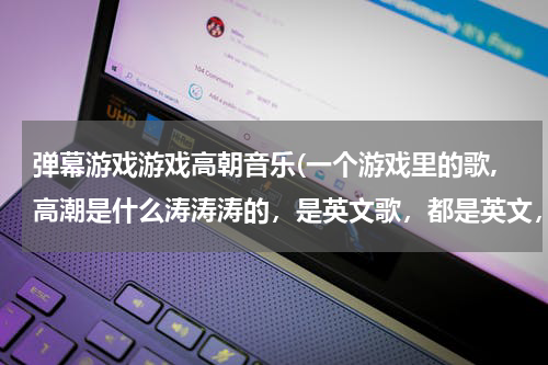 弹幕游戏游戏高朝音乐(一个游戏里的歌,高潮是什么涛涛涛的，是英文歌，都是英文，女的唱的，刚开始的音乐很好听，又有点特别)