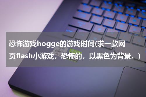 恐怖游戏hogge的游戏时间(求一款网页flash小游戏，恐怖的，以黑色为背景。)