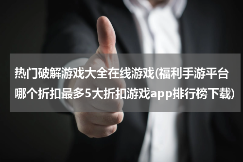 热门破解游戏大全在线游戏(福利手游平台哪个折扣最多5大折扣游戏app排行榜下载)