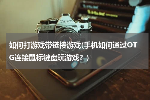 如何打游戏带链接游戏(手机如何通过OTG连接鼠标键盘玩游戏？)