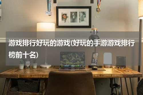 游戏排行好玩的游戏(好玩的手游游戏排行榜前十名)