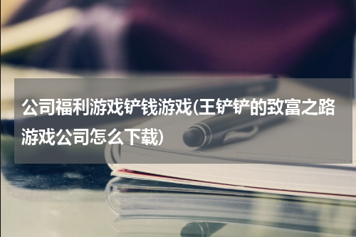 公司福利游戏铲钱游戏(王铲铲的致富之路游戏公司怎么下载)