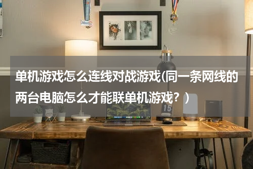 单机游戏怎么连线对战游戏(同一条网线的两台电脑怎么才能联单机游戏？)
