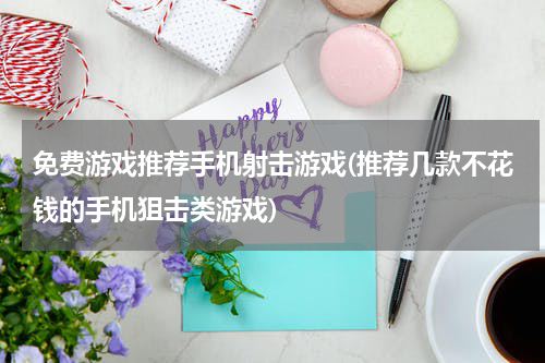 免费游戏推荐手机射击游戏(推荐几款不花钱的手机狙击类游戏)
