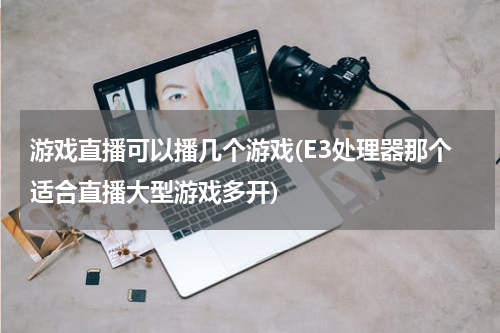游戏直播可以播几个游戏(E3处理器那个适合直播大型游戏多开)