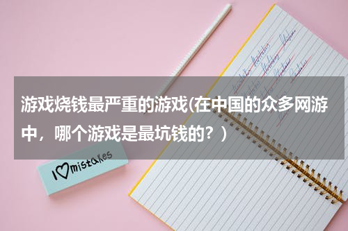 游戏烧钱最严重的游戏(在中国的众多网游中，哪个游戏是最坑钱的？)