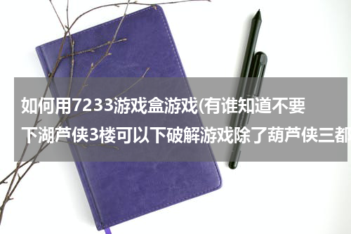 如何用7233游戏盒游戏(有谁知道不要下湖芦侠3楼可以下破解游戏除了葫芦侠三都可以下破解游戏还有哪个应用可以下破解游戏。)