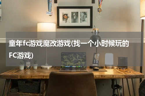 童年fc游戏魔改游戏(找一个小时候玩的FC游戏)