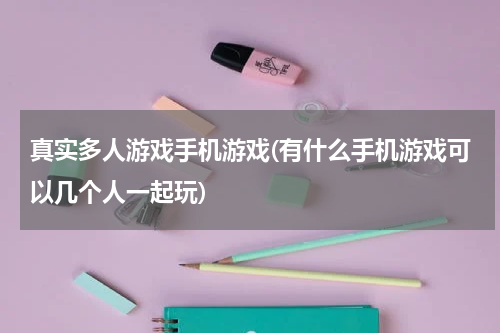 真实多人游戏手机游戏(有什么手机游戏可以几个人一起玩)