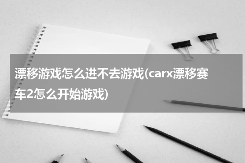 漂移游戏怎么进不去游戏(carx漂移赛车2怎么开始游戏)