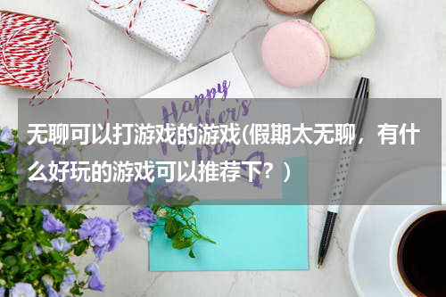无聊可以打游戏的游戏(假期太无聊，有什么好玩的游戏可以推荐下？)