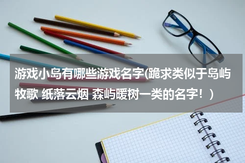 游戏小岛有哪些游戏名字(跪求类似于岛屿牧歌 纸落云烟 森屿暖树一类的名字！)