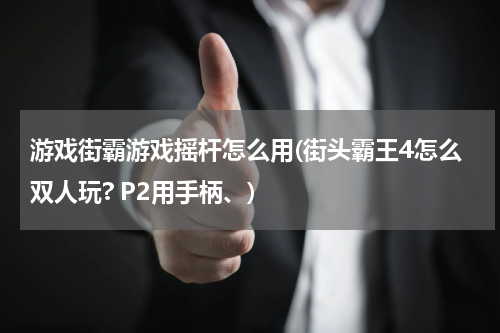 游戏街霸游戏摇杆怎么用(街头霸王4怎么双人玩? P2用手柄、)