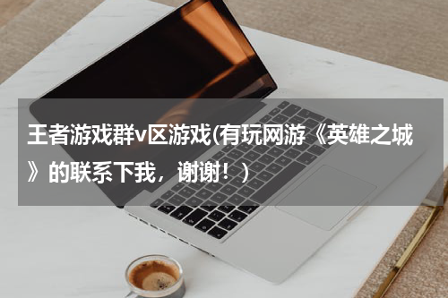 王者游戏群v区游戏(有玩网游《英雄之城》的联系下我，谢谢！)