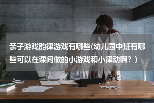 亲子游戏韵律游戏有哪些(幼儿园中班有哪些可以在课间做的小游戏和小律动啊？)