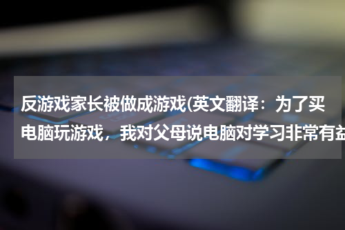 反游戏家长被做成游戏(英文翻译：为了买电脑玩游戏，我对父母说电脑对学习非常有益。爸爸为了给我买电脑，一天做三份工作，终于累倒在病床上)