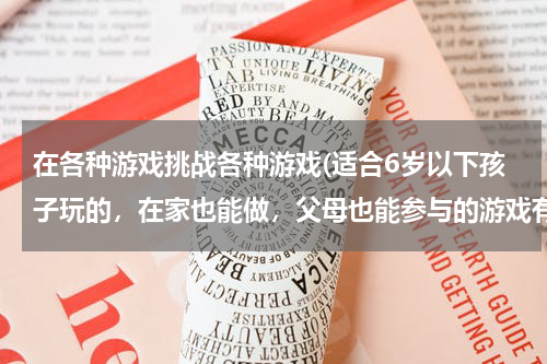 在各种游戏挑战各种游戏(适合6岁以下孩子玩的，在家也能做，父母也能参与的游戏有哪些？)