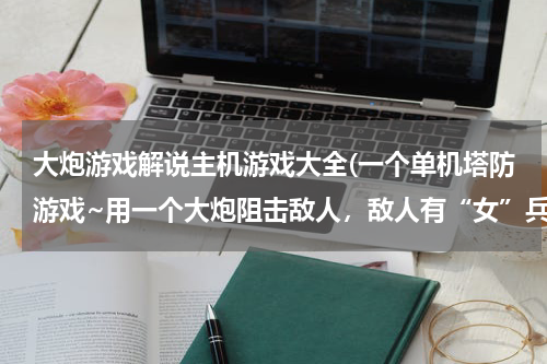 大炮游戏解说主机游戏大全(一个单机塔防游戏~用一个大炮阻击敌人，敌人有“女”兵、飞机、坦克，另外大炮可以不断升级。这个游戏的)