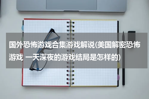 国外恐怖游戏合集游戏解说(美国解密恐怖游戏 一天深夜的游戏结局是怎样的)