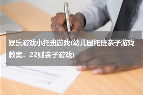 娱乐游戏小托班游戏(幼儿园托班亲子游戏教案：22则亲子游戏)