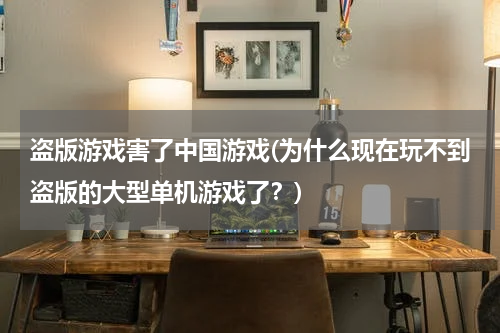盗版游戏害了中国游戏(为什么现在玩不到盗版的大型单机游戏了？)