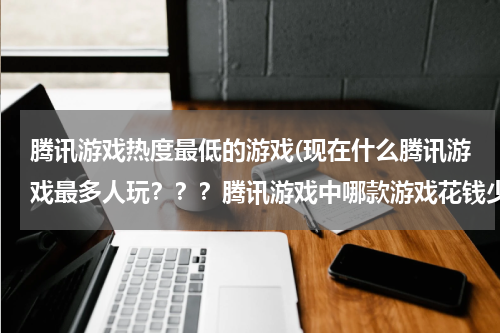 腾讯游戏热度最低的游戏(现在什么腾讯游戏最多人玩？？？腾讯游戏中哪款游戏花钱少玩的人又多？？？高手推荐下啊 啊啊啊)