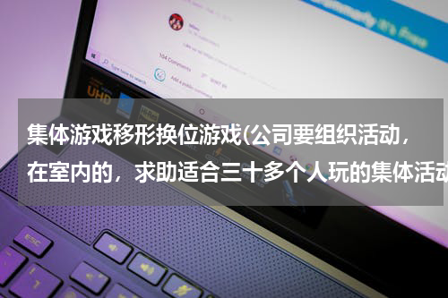 集体游戏移形换位游戏(公司要组织活动，在室内的，求助适合三十多个人玩的集体活动游戏，搞笑点的，有哪些？还有求助一些小惩罚)