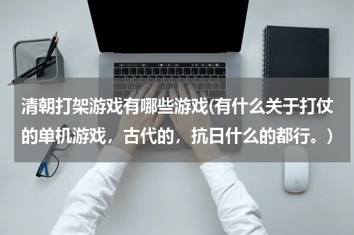 清朝打架游戏有哪些游戏(有什么关于打仗的单机游戏，古代的，抗日什么的都行。)