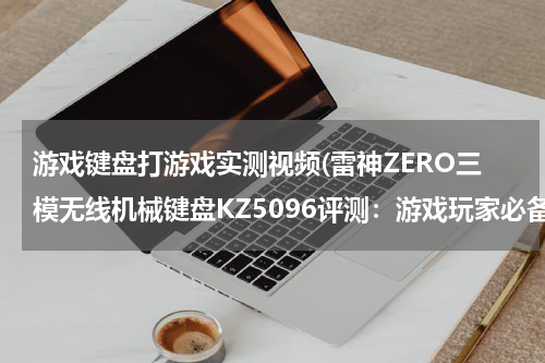 游戏键盘打游戏实测视频(雷神ZERO三模无线机械键盘KZ5096评测：游戏玩家必备的神器)