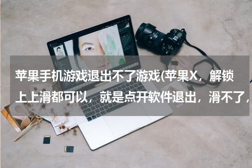 苹果手机游戏退出不了游戏(苹果X，解锁上上滑都可以，就是点开软件退出，滑不了，退不出？)