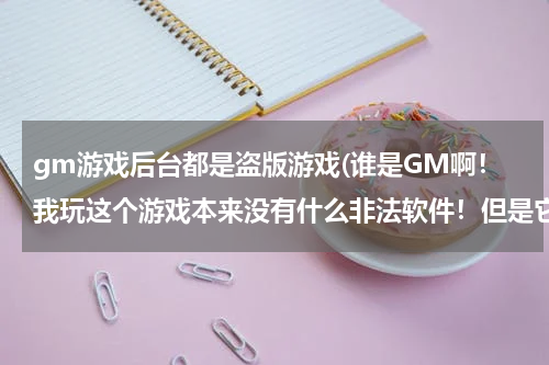 gm游戏后台都是盗版游戏(谁是GM啊！我玩这个游戏本来没有什么非法软件！但是它总说我用了非法软件还要我重启电脑！求助)