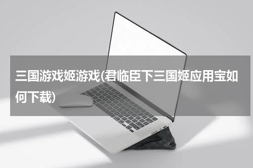 三国游戏姬游戏(君临臣下三国姬应用宝如何下载)